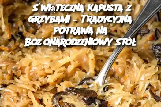 Świąteczna Kapusta z Grzybami – Tradycyjna Potrawa na Bożonarodzeniowy Stół”