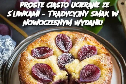 Proste Ciasto Ucierane ze Śliwkami – Tradycyjny Smak w Nowoczesnym Wydaniu