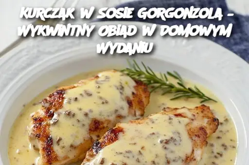 Kurczak w Sosie Gorgonzola – Wykwintny Obiad w Domowym Wydaniu