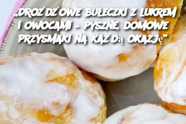 „Drożdżowe bułeczki z lukrem i owocami – pyszne, domowe przysmaki na każdą okazję”