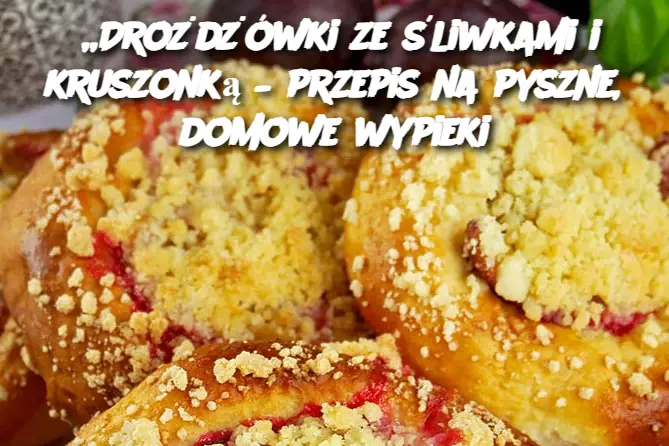 „Drożdżówki ze śliwkami i kruszonką – przepis na pyszne, domowe wypieki