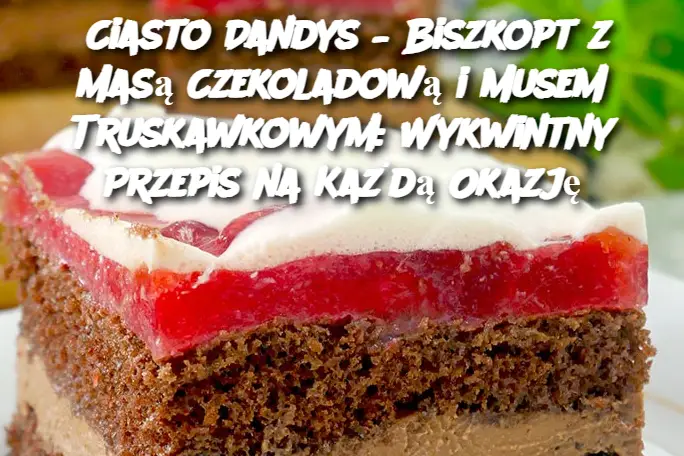 Ciasto Dandys – Biszkopt z Masą Czekoladową i Musem Truskawkowym: Wykwintny Przepis na Każdą Okazję