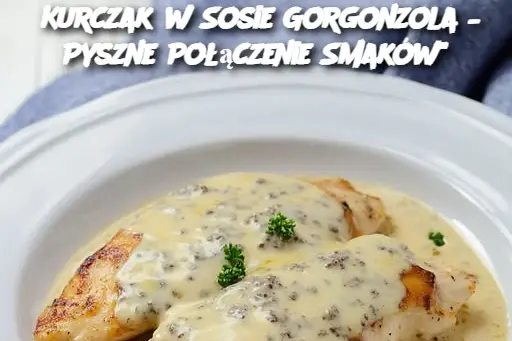 Kurczak w Sosie Gorgonzola – Pyszne Połączenie Smaków"