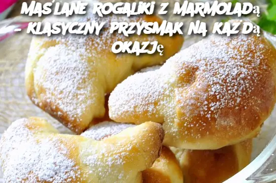 Maślane rogaliki z marmoladą – klasyczny przysmak na każdą okazję