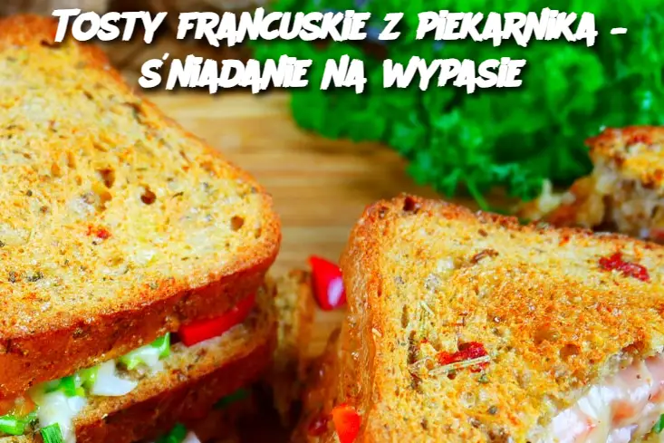 Tosty francuskie z piekarnika – śniadanie na wypasie