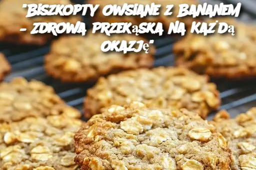 "Biszkopty Owsiane z Bananem – Zdrowa Przekąska na Każdą Okazję"