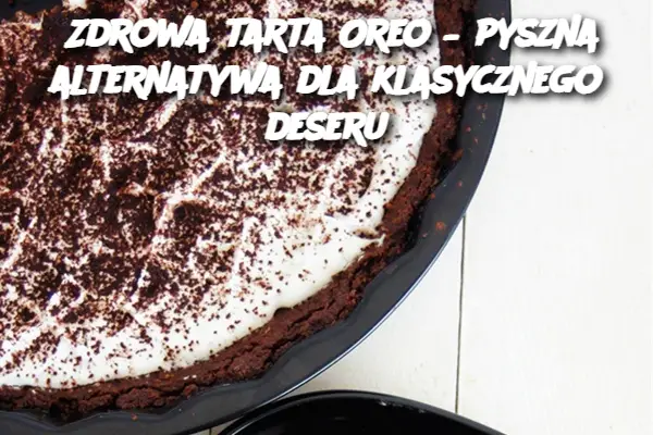 Zdrowa tarta Oreo – pyszna alternatywa dla klasycznego deseru