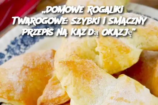 „Domowe Rogaliki Twarogowe: Szybki i Smaczny Przepis na Każdą Okazję”