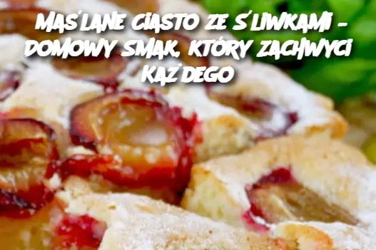 Maślane Ciasto ze Śliwkami – Domowy Smak, który Zachwyci Każdego