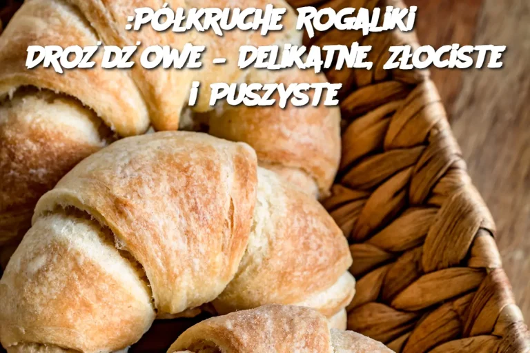 : Półkruche Rogaliki Drożdżowe – Delikatne, Złociste i Puszyste