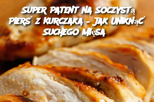 Super Patent na Soczystą Pierś z Kurczaka – Jak Uniknąć Suchego Mięsa?