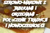 Ciasto Serowo-Makowe z Jabłkami i Orzechami – Połączenie Tradycji i Nowoczesności