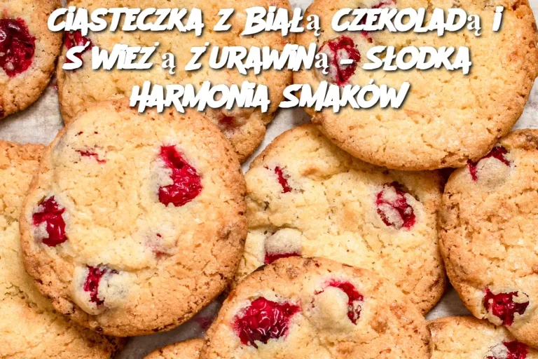 Ciasteczka z Białą Czekoladą i Świeżą Żurawiną – Słodka Harmonia Smaków