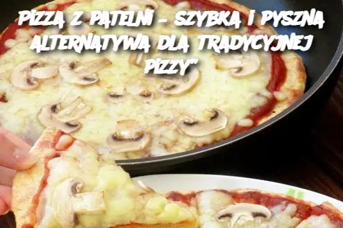 Pizza z patelni – szybka i pyszna alternatywa dla tradycyjnej pizzy