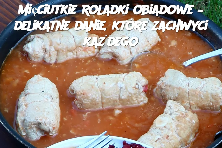 Mięciutkie roladki obiadowe – delikatne danie, które zachwyci każdego